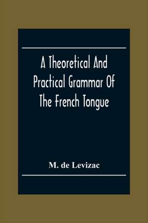 A Theoretical And Practical Grammar Of The French Tongue; In Which The Present Usage Is Displayed, Agreeably To The Decision Of The French Academy de M. de Levizac