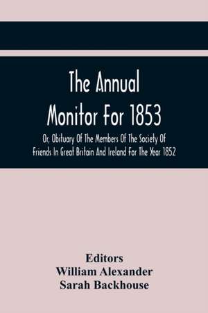 The Annual Monitor For 1853 Or, Obituary Of The Members Of The Society Of Friends In Great Britain And Ireland For The Year 1852 de William Alexander