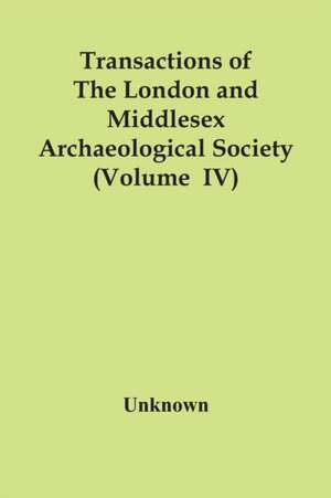 Transactions Of The London And Middlesex Archaeological Society (Volume Iv) de Unknown