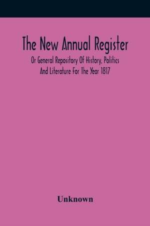 The New Annual Register, Or General Repository Of History, Politics And Literature For The Year 1817 de Unknown