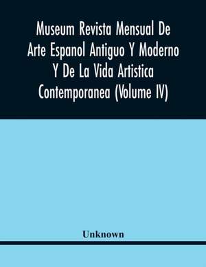 Museum Revista Mensual De Arte Espanol Antiguo Y Moderno Y De La Vida Artistica Contemporanea (Volume Iv) de Unknown