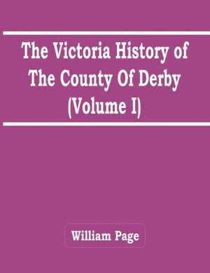 The Victoria History Of The County Of Derby (Volume I) de William Page