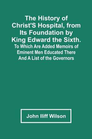 The History Of Christ'S Hospital, From Its Foundation By King Edward The Sixth. To Which Are Added Memoirs Of Eminent Men Educated There; And A List Of The Governors de John Iliff Wilson