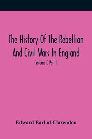 The History Of The Rebellion And Civil Wars In England, To Which Is Added, An Historical View Of The Affairs Of Ireland (Volume I) Part Ii de Edward Earl of Clarendon