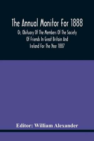 The Annual Monitor For 1888 Or, Obituary Of The Members Of The Society Of Friends In Great Britain And Ireland For The Year 1887 de William Alexander