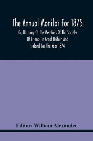 The Annual Monitor For 1875 Or, Obituary Of The Members Of The Society Of Friends In Great Britain And Ireland For The Year 1874 de William Alexander