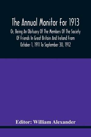 The Annual Monitor For 1913 Or, Being An Obituary Of The Members Of The Society Of Friends In Great Britain And Ireland From October 1, 1911 To September 30, 1912 de William Alexander