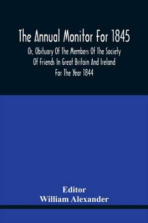 The Annual Monitor For 1845 Or, Obituary Of The Members Of The Society Of Friends In Great Britain And Ireland For The Year 1844 de William Alexander