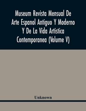 Museum Revista Mensual De Arte Espanol Antiguo Y Moderno Y De La Vida Artistica Contemporanea (Volume V) de Unknown