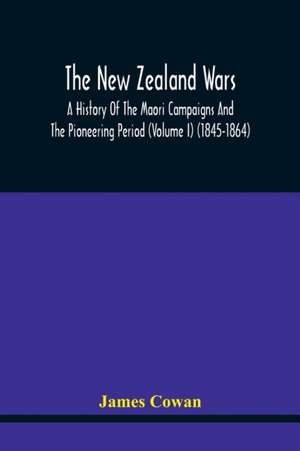 The New Zealand Wars, A History Of The Maori Campaigns And The Pioneering Period (Volume I) (1845-1864) de James Cowan