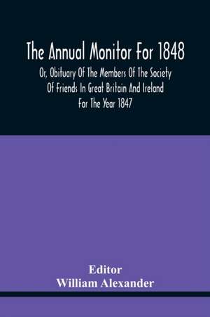 The Annual Monitor For 1848 Or, Obituary Of The Members Of The Society Of Friends In Great Britain And Ireland For The Year 1847 de William Alexander