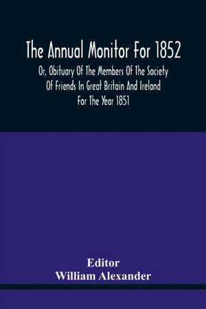 The Annual Monitor For 1852 Or, Obituary Of The Members Of The Society Of Friends In Great Britain And Ireland For The Year 1851 de William Alexander