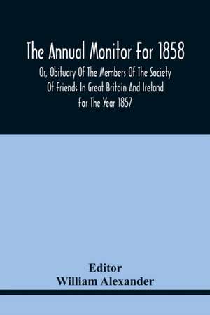 The Annual Monitor For 1858 Or, Obituary Of The Members Of The Society Of Friends In Great Britain And Ireland For The Year 1857 de William Alexander