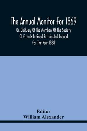 The Annual Monitor For 1869 Or, Obituary Of The Members Of The Society Of Friends In Great Britain And Ireland For The Year 1868 de William Alexander