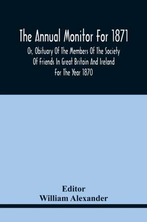 The Annual Monitor For 1871 Or, Obituary Of The Members Of The Society Of Friends In Great Britain And Ireland For The Year 1870 de William Alexander