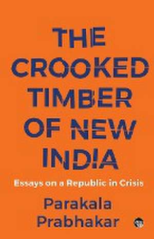 THE CROOKED TIMBER OF NEW INDIA ESSAYS ON A REPUBLIC IN CRISIS de Parakala Prabhakar