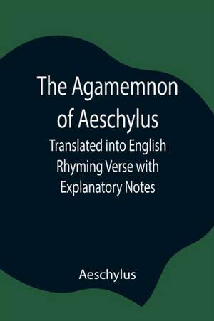 The Agamemnon of Aeschylus; Translated into English Rhyming Verse with Explanatory Notes de Aeschylus