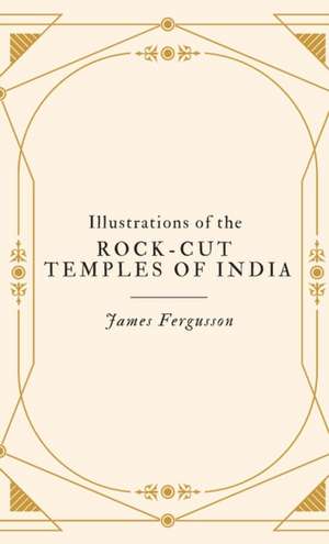 Illustrations of the ROCK-CUT TEMPLES OF INDIA de James Fergusson