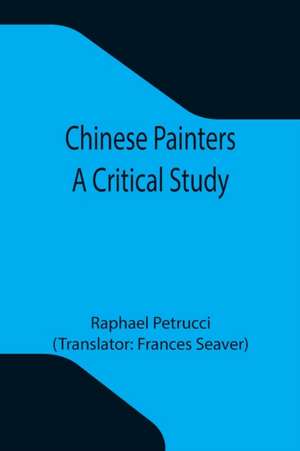 Chinese Painters; A Critical Study de Raphael Petrucci