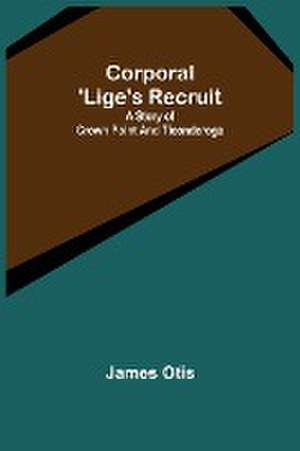 Corporal 'Lige's Recruit; A Story of Crown Point and Ticonderoga de James Otis