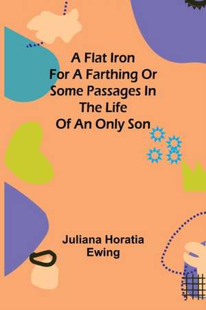 A Flat Iron for a Farthing or Some Passages in the Life of an only Son de Juliana Horatia Ewing