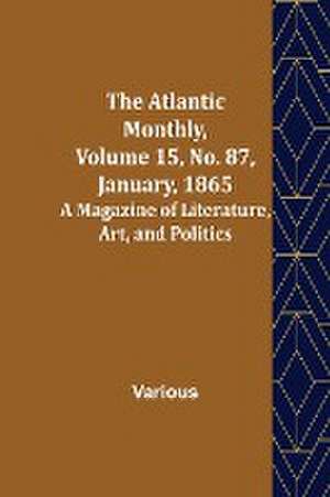 The Atlantic Monthly, Volume 15, No. 87, January, 1865; A Magazine of Literature, Art, and Politics de Various