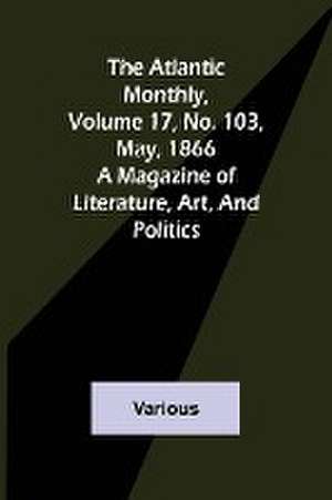 The Atlantic Monthly, Volume 17, No. 103, May, 1866; A Magazine of Literature, Art, and Politics de Various