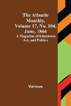 The Atlantic Monthly, Volume 17, No. 104, June, 1866; A Magazine of Literature, Art, and Politics de Various