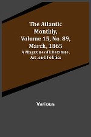 The Atlantic Monthly, Volume 15, No. 89, March, 1865; A Magazine of Literature, Art, and Politics de Various