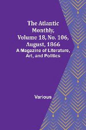 The Atlantic Monthly, Volume 18, No. 106, August, 1866; A Magazine of Literature, Art, and Politics de Various