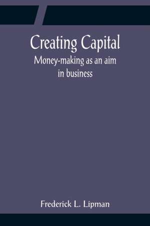 Creating Capital; Money-making as an aim in business de Frederick L Lipman