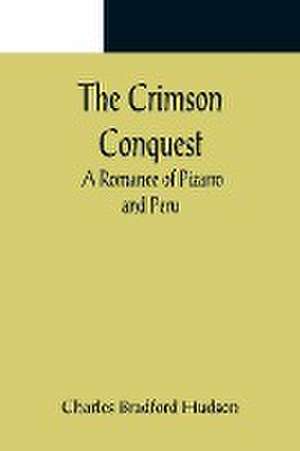 The Crimson Conquest; A Romance of Pizarro and Peru de Charles Bradford Hudson