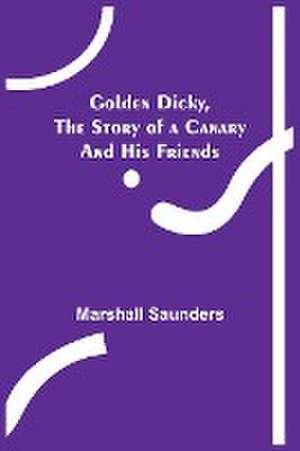 Golden Dicky, The Story of a Canary and His Friends de Marshall Saunders