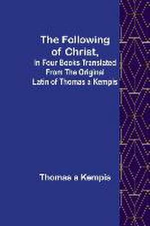 The Following Of Christ, In Four Books Translated from the Original Latin of Thomas a Kempis de Thomas a. Kempis