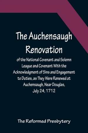 The Auchensaugh Renovation of the National Covenant and Solemn League and Covenant With the Acknowledgment of Sins and Engagement to Duties, as They Were Renewed at Auchensaugh, Near Douglas, July 24, 1712. (Compared With the Editions of Paisley, 1820, an de The Reformed Presbytery