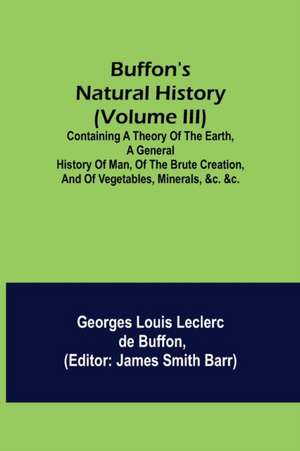 Buffon's Natural History (Volume III); Containing a Theory of the Earth, a General History of Man, of the Brute Creation, and of Vegetables, Minerals, &c. &c. de Georges Louis Leclerc de Buffon