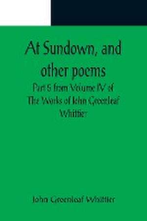 At Sundown, and other poems ; Part 5 from Volume IV of The Works of John Greenleaf Whittier de John Greenleaf Whittier