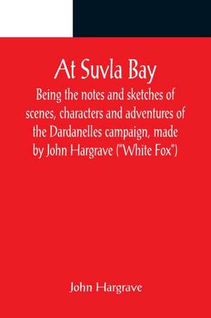 At Suvla Bay ; Being the notes and sketches of scenes, characters and adventures of the Dardanelles campaign, made by John Hargrave ("White Fox") while serving with the 32nd field ambulance, X division, Mediterranean expeditionary force, during the great de John Hargrave