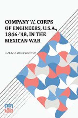 Company 'A', Corps Of Engineers, U.S.A., 1846-'48, In The Mexican War de Gustavus Woodson Smith