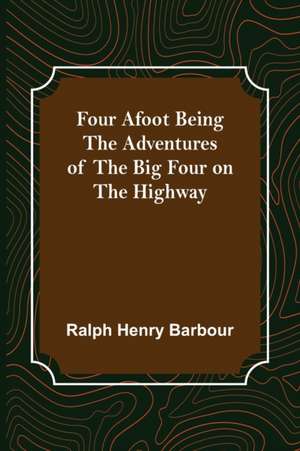 Four Afoot Being the Adventures of the Big Four on the Highway de Ralph Henry Barbour