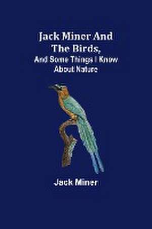 Jack Miner and the Birds, and Some Things I Know about Nature de Jack Miner