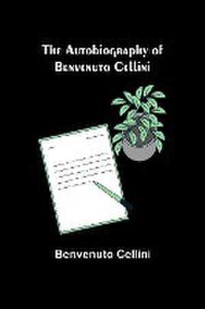 The Autobiography of Benvenuto Cellini de Benvenuto Cellini