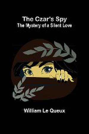 The Czar's Spy; The Mystery of a Silent Love de William Le Queux