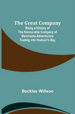 The Great Company; Being a History of the Honourable Company of Merchants-Adventurers Trading into Hudson's Bay de Beckles Willson