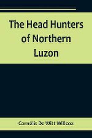 The Head Hunters of Northern Luzon de Cornélis de Witt Willcox