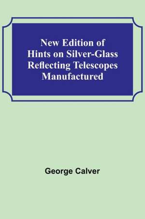 New Edition of Hints on Silver-Glass Reflecting Telescopes Manufactured de George Calver