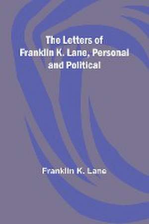 The Letters of Franklin K. Lane, Personal and Political de Franklin K. Lane