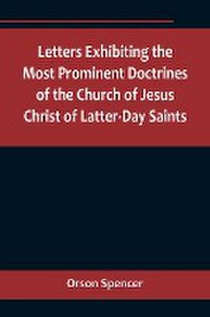 Letters Exhibiting the Most Prominent Doctrines of the Church of Jesus Christ of Latter-Day Saints de Orson Spencer