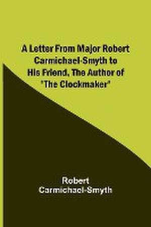 A Letter from Major Robert Carmichael-Smyth to His Friend, the Author of 'The Clockmaker' de Robert Carmichael-Smyth