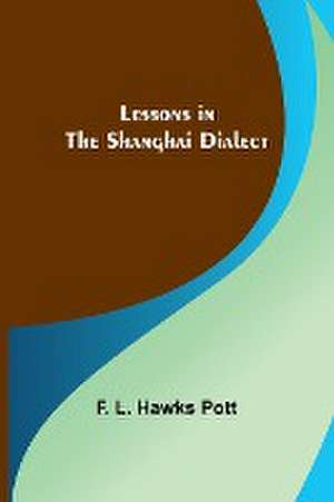 Lessons in the Shanghai Dialect de F. L. Hawks Pott